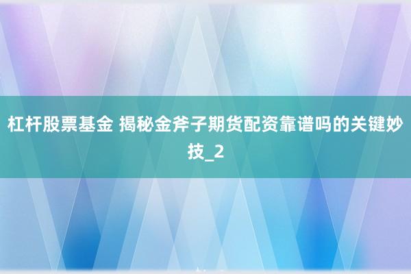 杠杆股票基金 揭秘金斧子期货配资靠谱吗的关键妙技_2