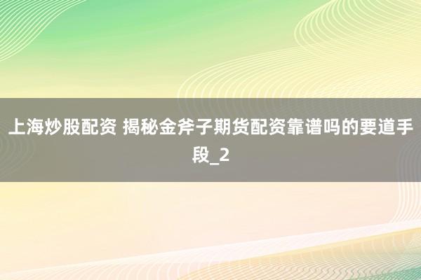 上海炒股配资 揭秘金斧子期货配资靠谱吗的要道手段_2