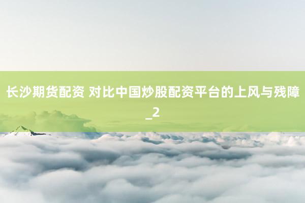 长沙期货配资 对比中国炒股配资平台的上风与残障_2