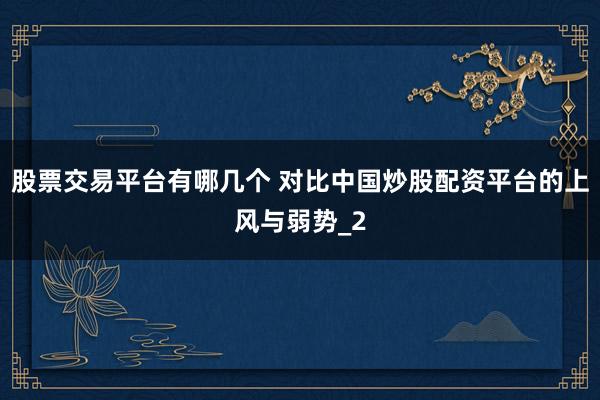 股票交易平台有哪几个 对比中国炒股配资平台的上风与弱势_2