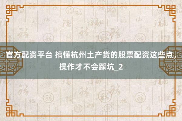 官方配资平台 搞懂杭州土产货的股票配资这些点，操作才不会踩坑_2