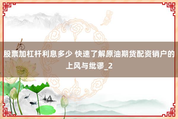股票加杠杆利息多少 快速了解原油期货配资销户的上风与纰谬_2