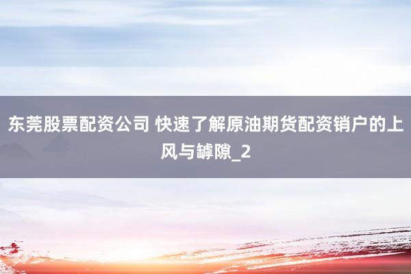 东莞股票配资公司 快速了解原油期货配资销户的上风与罅隙_2