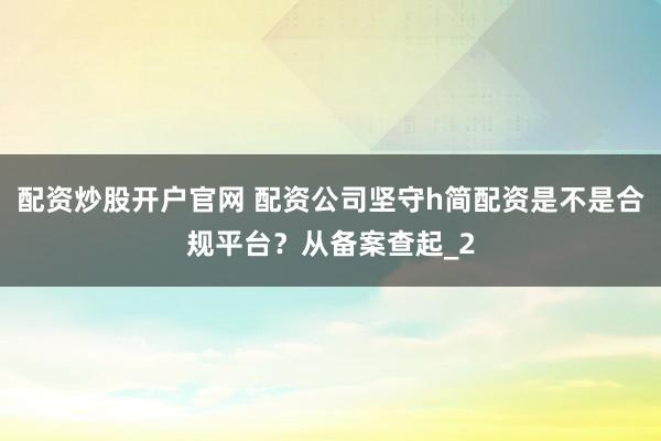 配资炒股开户官网 配资公司坚守h简配资是不是合规平台？从备案查起_2