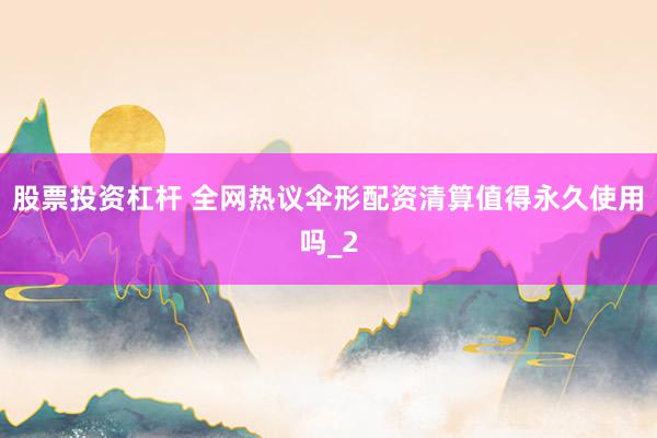 股票投资杠杆 全网热议伞形配资清算值得永久使用吗_2