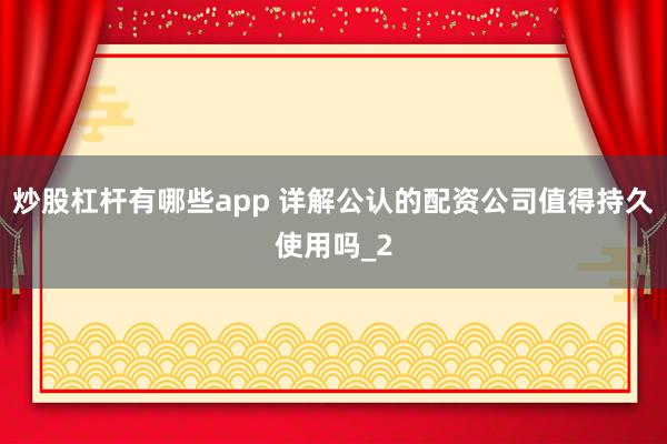 炒股杠杆有哪些app 详解公认的配资公司值得持久使用吗_2