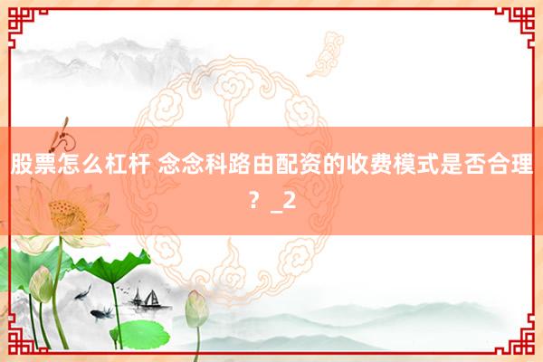 股票怎么杠杆 念念科路由配资的收费模式是否合理？_2