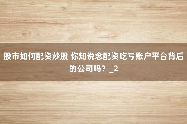 股市如何配资炒股 你知说念配资吃亏账户平台背后的公司吗？_2