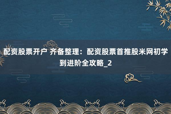 配资股票开户 齐备整理：配资股票首推股米网初学到进阶全攻略_2