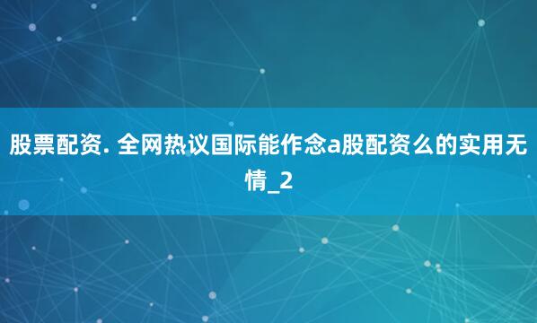 股票配资. 全网热议国际能作念a股配资么的实用无情_2