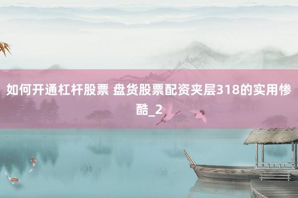 如何开通杠杆股票 盘货股票配资夹层318的实用惨酷_2