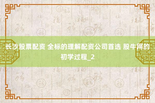 长沙股票配资 全标的理解配资公司首选 股牛网的初学过程_2