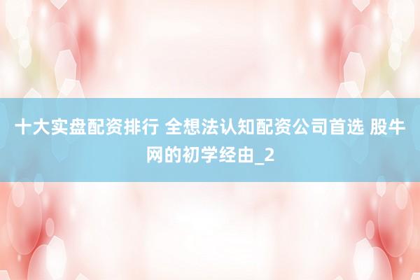 十大实盘配资排行 全想法认知配资公司首选 股牛网的初学经由_2