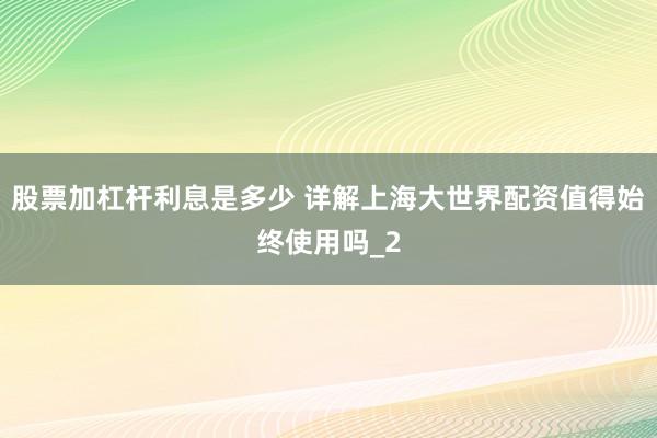 股票加杠杆利息是多少 详解上海大世界配资值得始终使用吗_2