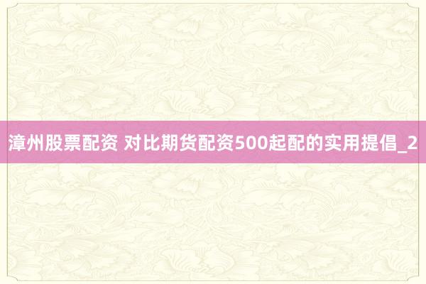 漳州股票配资 对比期货配资500起配的实用提倡_2
