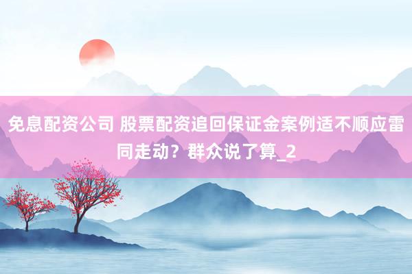 免息配资公司 股票配资追回保证金案例适不顺应雷同走动?群众说了算_2