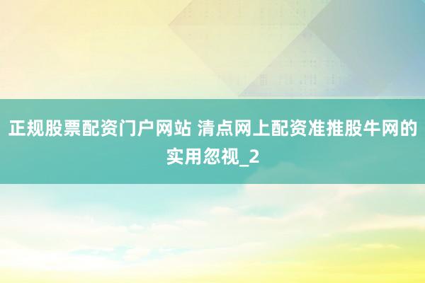 正规股票配资门户网站 清点网上配资准推股牛网的实用忽视_2