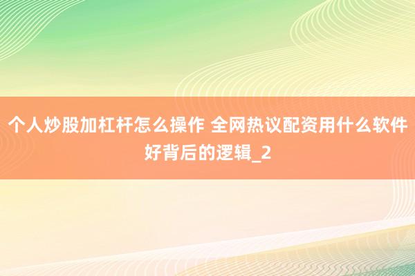 个人炒股加杠杆怎么操作 全网热议配资用什么软件好背后的逻辑_2