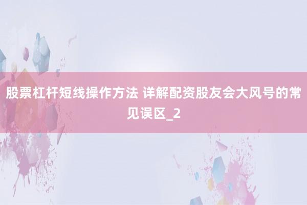 股票杠杆短线操作方法 详解配资股友会大风号的常见误区_2