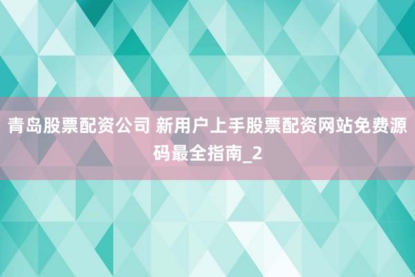 青岛股票配资公司 新用户上手股票配资网站免费源码最全指南_2