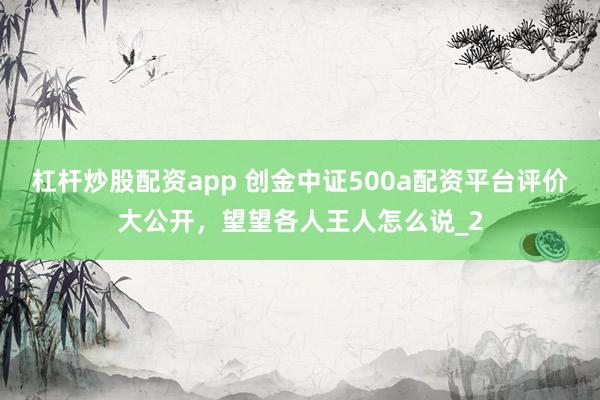 杠杆炒股配资app 创金中证500a配资平台评价大公开，望望各人王人怎么说_2