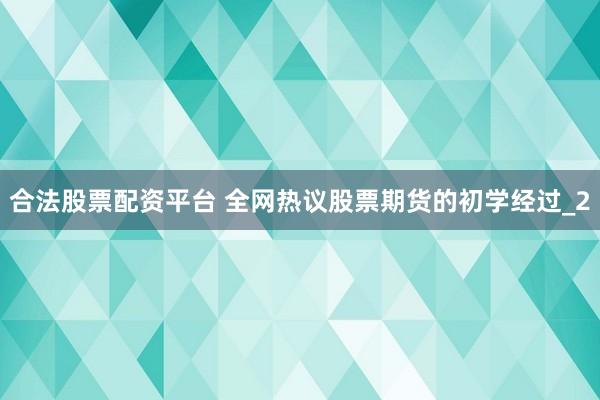 合法股票配资平台 全网热议股票期货的初学经过_2
