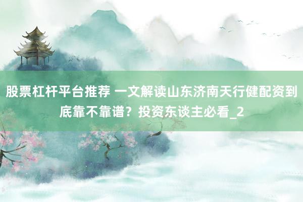 股票杠杆平台推荐 一文解读山东济南天行健配资到底靠不靠谱？投资东谈主必看_2