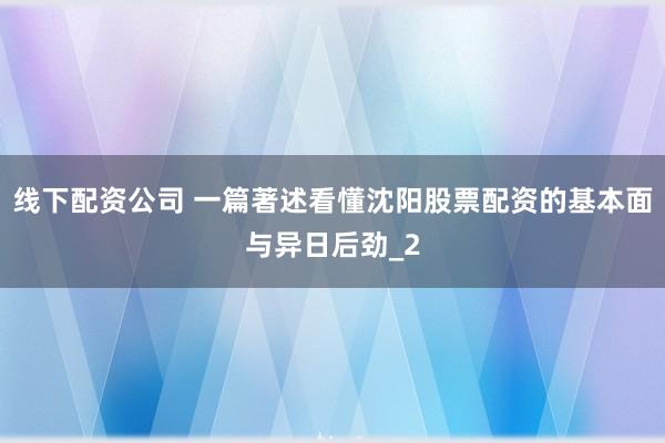 线下配资公司 一篇著述看懂沈阳股票配资的基本面与异日后劲_2