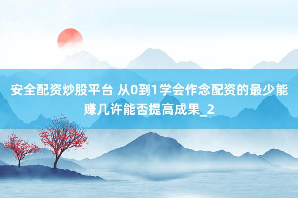 安全配资炒股平台 从0到1学会作念配资的最少能赚几许能否提高成果_2