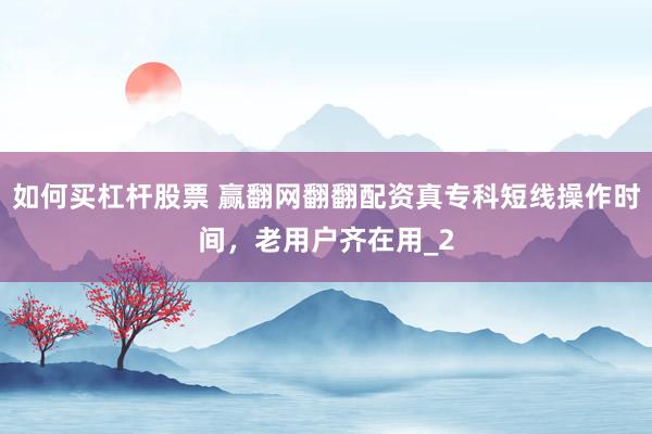 如何买杠杆股票 赢翻网翻翻配资真专科短线操作时间，老用户齐在用_2