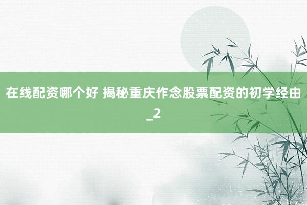 在线配资哪个好 揭秘重庆作念股票配资的初学经由_2