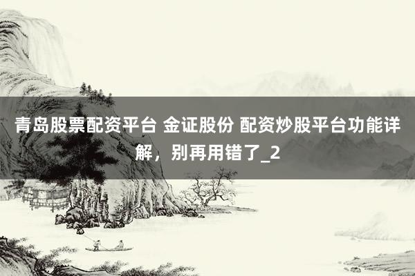 青岛股票配资平台 金证股份 配资炒股平台功能详解，别再用错了_2