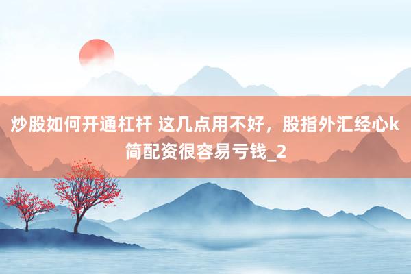 炒股如何开通杠杆 这几点用不好，股指外汇经心k简配资很容易亏钱_2