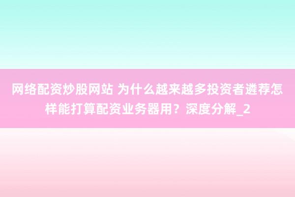 网络配资炒股网站 为什么越来越多投资者遴荐怎样能打算配资业务器用？深度分解_2