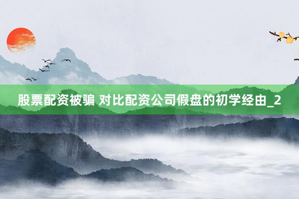 股票配资被骗 对比配资公司假盘的初学经由_2