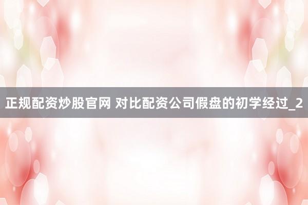 正规配资炒股官网 对比配资公司假盘的初学经过_2