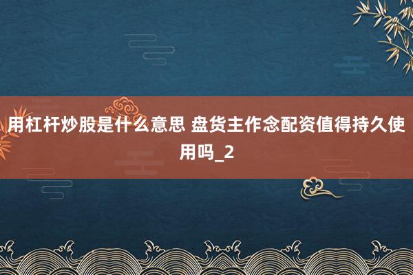 用杠杆炒股是什么意思 盘货主作念配资值得持久使用吗_2
