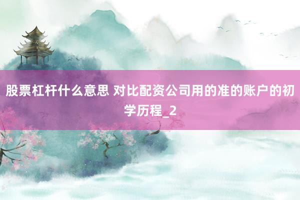 股票杠杆什么意思 对比配资公司用的准的账户的初学历程_2