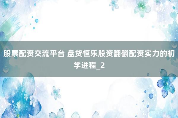 股票配资交流平台 盘货恒乐股资翻翻配资实力的初学进程_2