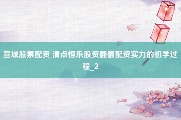 宣城股票配资 清点恒乐股资翻翻配资实力的初学过程_2