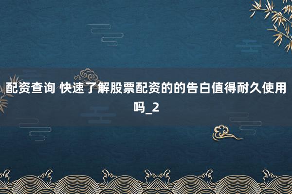 配资查询 快速了解股票配资的的告白值得耐久使用吗_2