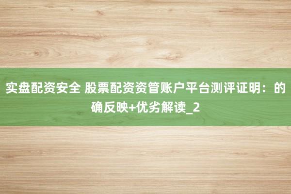 实盘配资安全 股票配资资管账户平台测评证明：的确反映+优劣解读_2