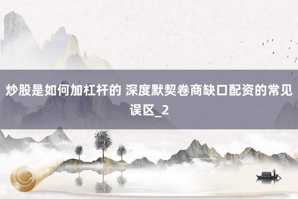 炒股是如何加杠杆的 深度默契卷商缺口配资的常见误区_2