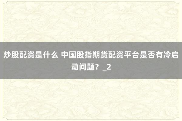 炒股配资是什么 中国股指期货配资平台是否有冷启动问题？_2