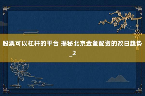 股票可以杠杆的平台 揭秘北京金夆配资的改日趋势_2