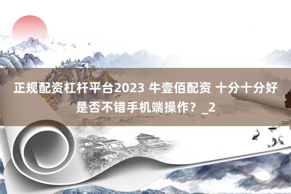 正规配资杠杆平台2023 牛壹佰配资 十分十分好是否不错手机端操作？_2