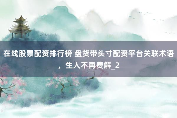 在线股票配资排行榜 盘货带头寸配资平台关联术语，生人不再费解_2