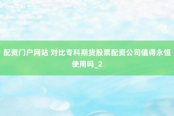配资门户网站 对比专科期货股票配资公司值得永恒使用吗_2