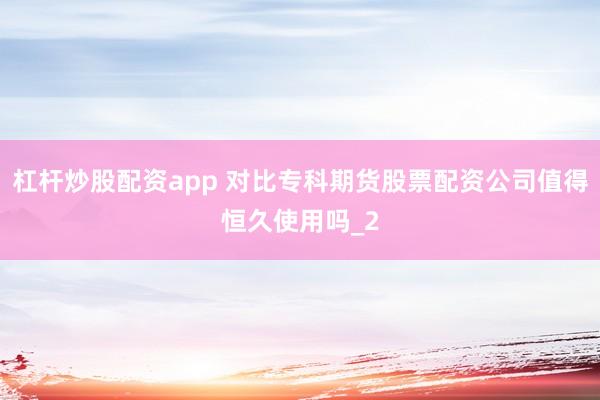 杠杆炒股配资app 对比专科期货股票配资公司值得恒久使用吗_2