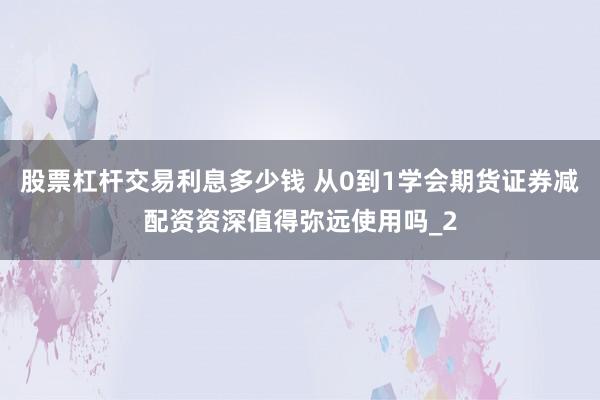 股票杠杆交易利息多少钱 从0到1学会期货证券减配资资深值得弥远使用吗_2